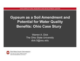 OHIO AGRICULTURAL RESEARCH AND DEVELOPMENT CENTER
Gypsum as a Soil Amendment and
Potential for Water Quality
Benefits: Ohio Case Stury
Warren A. Dick
The Ohio State University
dick.5@osu.edu
 