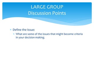  Define the Issue:
 What are some of the issues that might become criteria
in your decision making.
LARGE GROUP
Discussion Points
 