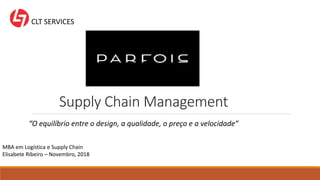 Supply Chain Management
MBA em Logística e Supply Chain
Elisabete Ribeiro – Novembro, 2018
CLT SERVICES
“O equilíbrio entre o design, a qualidade, o preço e a velocidade”
 