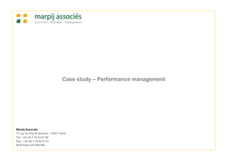 Case study – Performance management




Marpij Associés
71 rue du Fbg St Antoine – 75011 Paris
Tel : +33 (0) 1 75 43 87 80
Fax : +33 (0) 1 75 43 87 81
RCS Paris 479 809 956
 