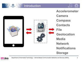 Introduction

                                                                           Accelerometer
                                                                           Camera
                                                                           Compass
                                                                           Contacts
                                                                           File
                                                                           Geolocation
                                                                           Media
                                                                           Network
                                                                           Notifications
                                                                           Storage
Department of Information Technology – Internet Based Communication Networks and Services (IBCN)   3
 
