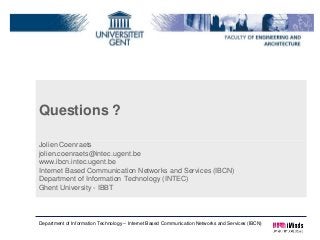 Questions ?

Jolien Coenraets
jolien.coenraets@intec.ugent.be
www.ibcn.intec.ugent.be
Internet Based Communication Networks and Services (IBCN)
Department of Information Technology (INTEC)
Ghent University - IBBT



Department of Information Technology – Internet Based Communication Networks and Services (IBCN)
 