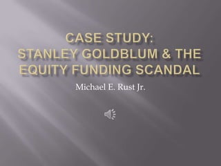 Case Study: Stanley Goldblum & The Equity Funding Scandal Michael E. Rust Jr. 