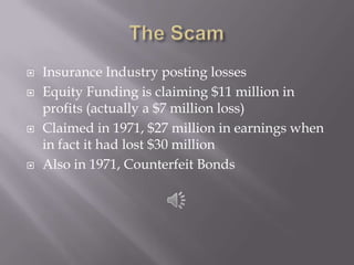 The ScamInsurance Industry posting lossesEquity Funding is claiming $11 million in profits (actually a $7 million loss)Claimed in 1971, $27 million in earnings when in fact it had lost $30 millionAlso in 1971, Counterfeit Bonds