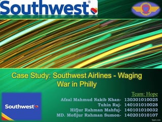 Team: Hope
Afzal Mahmud Nakib Khan- 130301010025
Tuhin Raj- 140101010028
Hifjur Rahman Mahfuj- 140101010032
MD. Mofijur Rahman Sumon- 140201010107
Case Study: Southwest Airlines - Waging
War in Philly
 