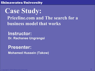 Copyright © 2010 Shinawatra University Case Study: Priceline.com and The search for a business model that works Instructor: Dr. Rachanee Ungrangsi     Presenter: Mohamed Hussein (Takow) 