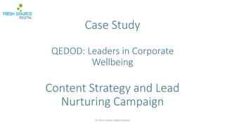 Case Study
QEDOD: Leaders in Corporate
Wellbeing
Content Strategy and Lead
Nurturing Campaign
© Fresh Source Digital Limited
 