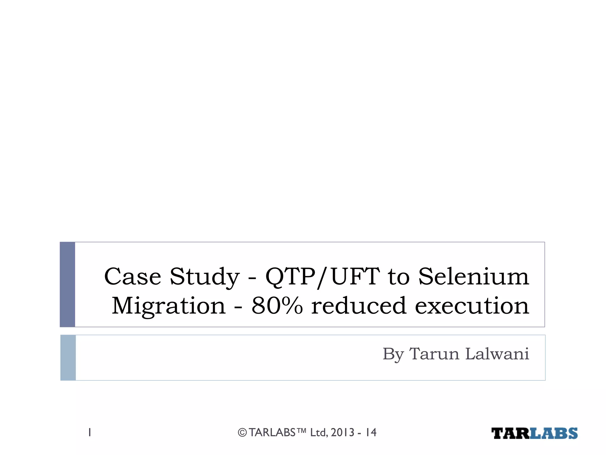 Case Study - QTP/UFT to Selenium Migration - 80% reduced execution 
By Tarun Lalwani 
© TARLABS™ Ltd, 2013 - 14 
1  