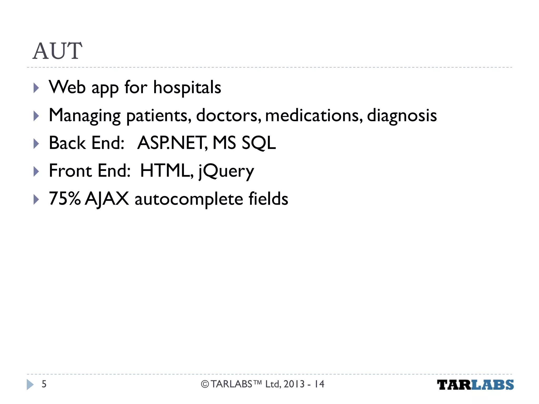 AUT 
Web app for hospitals 
Managing patients, doctors, medications, diagnosis 
Back End: ASP.NET, MS SQL 
Front End: HTML, jQuery 
75% AJAX autocomplete fields 
© TARLABS™ Ltd, 2013 - 14 
5  
