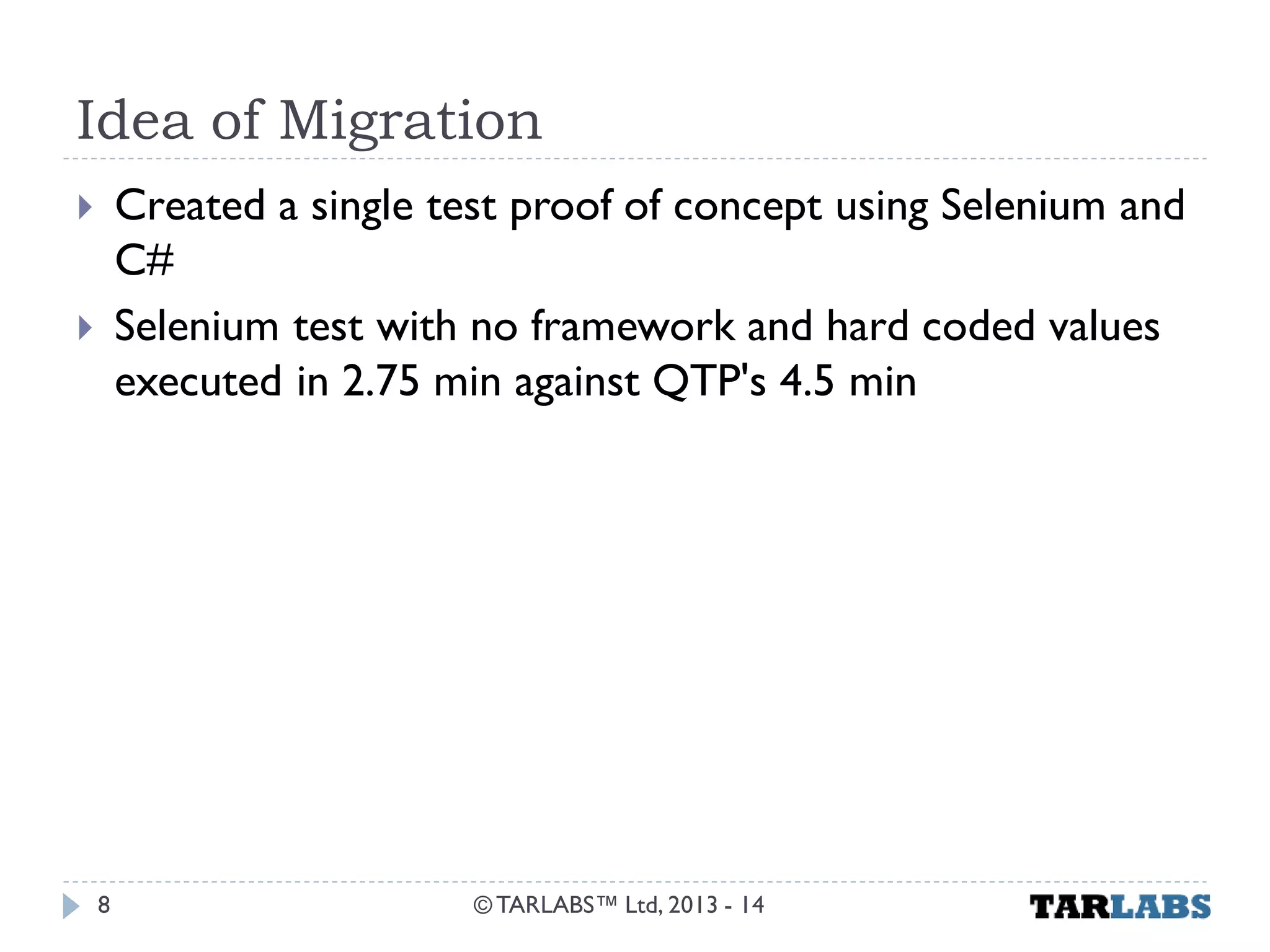 Idea of Migration 
Created a single test proof of concept using Selenium and C# 
Selenium test with no framework and hard coded values executed in 2.75 min against QTP's 4.5 min 
© TARLABS™ Ltd, 2013 - 14 
8  