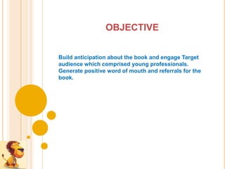 OBJECTIVE


Build anticipation about the book and engage Target
audience which comprised young professionals.
Generate positive word of mouth and referrals for the
book.
 