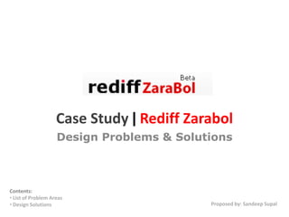 Case Study | Rediff Zarabol
                    Design Problems & Solutions



Contents:
• List of Problem Areas
• Design Solutions                         Proposed by: Sandeep Supal
 