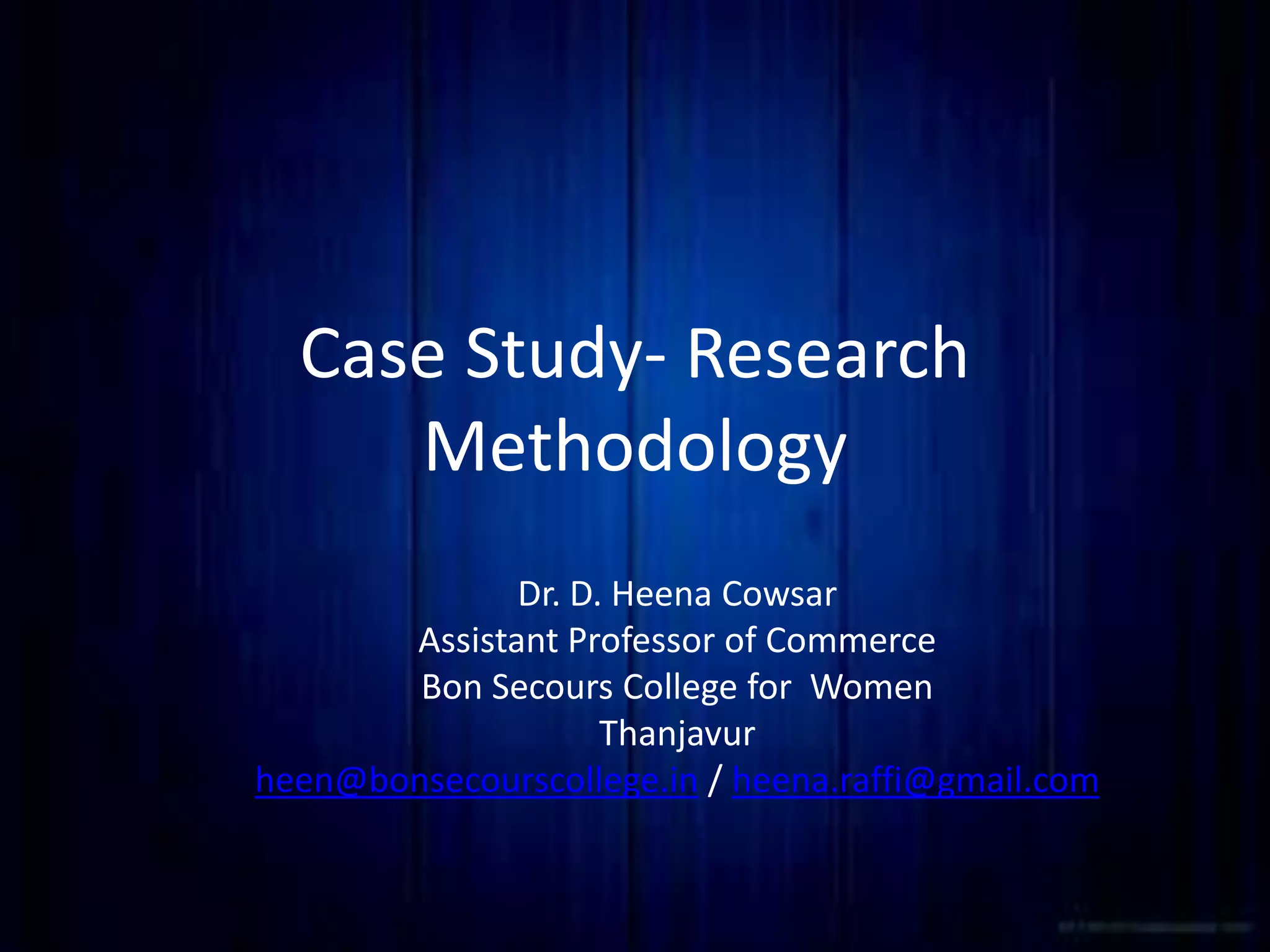 Case Study- Research
Methodology
Dr. D. Heena Cowsar
Assistant Professor of Commerce
Bon Secours College for Women
Thanjavur
heen@bonsecourscollege.in / heena.raffi@gmail.com
 