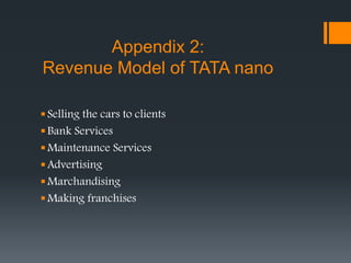 Appendix 2:
Revenue Model of TATA nano
Selling the cars to clients
Bank Services
Maintenance Services
Advertising
Marchandising
Making franchises
 