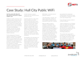 Case Study: Hull City Public WiFi
Will Kebbell, Connexins head of
Network, mentions;
“The rXg provides a fantastic, and
highly customizable, platform to
build intelligent solutions that go
way beyond a basic Wi-Fi network.
With the ability to deliver a
multitude of segregated and
unrelated services from a single
centralized product the rXg is a
superb tool for deviling intelligent IT
and forms the basis of Connexin’s
intelligent cities oﬀering in Hull.”
On the 1st January 2017, the ﬁrst
access point had oﬃcially launched
to commence Hull’s year-long
celebration on becoming the Uk’s
‘City of Culture’. Hull was awarded
this title in 2013 for their belief in
the transformational power of
culture. With speeds up to 70mbps
Hull City public Wiﬁ Utilise RG
Nets, Ruckus & Brocade to support
30,000+ users
Purdicom’s reseller, Connexin, is the
leading provider of Smart cities and
the Internet of Things (IoT) in Hull.
Having recently won the ‘Free City
Wi-Fi’ contract, the network team at
Connexin had the task of installing a
number of access points around the
city centre and designing a
complete, safe and user friendly
networking system using Ruckus
Wireless, Brocade and RG Nets
which would be used by over
30,000 customers.
For this deployment, Connexin
needed a central device to manage
diﬀerent customers, with diﬀerent
levels of access; limited by time, data
and bandwidth. Security and content
control were also key elements to
the setup, so dynamic VLANs had to
be in operation to separate
customers securely on the network,
as well as content ﬁltering and
security settings to detect and
prevent any unwanted activity.
In short, Connexin created a
network that was extremely secure
and safe for users.
Connexin opted for an rXg cluster,
which comprises one cluster
controller, three A6 devices (each
with two virtual rXg instances to a
total of 6), and two 10G capable
switches. The rXg allows you to
determine how you would like to
manage unwanted traﬃc, simply
logging it, sending customers to a
splash portal, limiting any further
access, or even removing them from
the network completely. It also
allowed data traﬃc to reach high
speeds and move between devices
seamlessly.
The ﬂexibility of the rXg allows it to
act as the gateway for the entire
wireless deployment, whilst also
being securely homed in a data
centre. Within the data centre, BGP
is then being used to route traﬃc
out to the Internet, with the rXg
being fully compatible with this
protocol as well as other routing
methods.
and unlimited free downloads –
25,000 people connected and used
the Public Wi-Fi to welcome in 2017
at the city’s ﬁrework show.
Furqan Alamgir, Founder & CEO of
Connexin mentions;
“We are building this as our ﬂagship
smart city network that will support
smart IoT applications as well as
oﬀering free Wi-Fi to users. We are
very excited to be working with Hull
City Council who are keen on
pushing Hull forward as a
technology leading city.
“The network will support Wi-Fi
roaming so you can walk throughout
the coverage areas without a drop
your connection. The system will
also remember your device so you
won’t have to keep logging on,
making it easy to use.”
+44 (0) 333 1212 100 hello@purdi.com www.purdi.com
 
