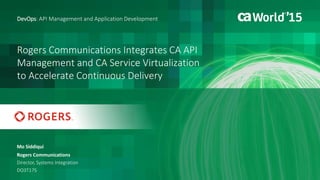 Rogers Communications Integrates CA API
Management and CA Service Virtualization
to Accelerate Continuous Delivery
Mo Siddiqui
DevOps: API Management and Application Development
Rogers Communications
Director, Systems Integration
DO3T17S
 