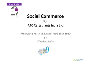 Case Study




                  Social Commerce
                            For
                  RTC Restaurants India Ltd

             Promoting Party Venues on New Year 2010
                                By
                          Cloud 9 Media
 