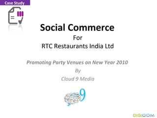 Social Commerce
For
RTC Restaurants India Ltd
Promoting Party Venues on New Year 2010
By
Cloud 9 Media
Case Study
 
