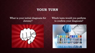 YOUR TURN
What is your initial diagnosis for
Jeremy?
Which tests would you perform
to confirm your diagnosis?
 