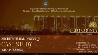 ARCHITECTURAL DESIGN _ V
CASE STUDY
GROUP HOUSING)
CLEO COUNTY
SEC 121 .I NOIDA
Department of Urban Planning and Architecture
Pt. Lakhmi Chand State University Of Performing And Visual Arts
SUBMITTED TO –
AR. AJAYBAHU JOSHI
AR. SHALINI SHEOREN
SUBMITTED BY –
SHIVAM (19040130)
 