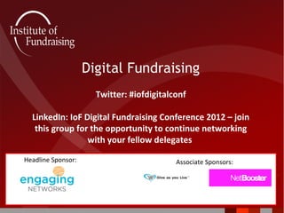 Digital Fundraising
                      Twitter: #iofdigitalconf

  LinkedIn: IoF Digital Fundraising Conference 2012 – join
   this group for the opportunity to continue networking
                 with your fellow delegates

Headline Sponsor:                          Associate Sponsors:
 