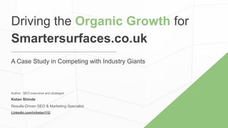 Author: SEO executive and strategist
Ketan Shinde
Results-Driven SEO & Marketing Specialist
Linkedin.com/in/ketan112/
Driving the Organic Growth for
Smartersurfaces.co.uk
A Case Study in Competing with Industry Giants
 