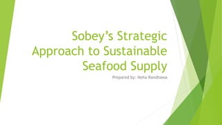 Sobey’s Strategic
Approach to Sustainable
Seafood Supply
Prepared by: Neha Randhawa
 