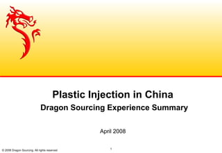 © 2008 Dragon Sourcing. All rights reserved 1
Plastic Injection in China
Dragon Sourcing Experience Summary
April 2008
 