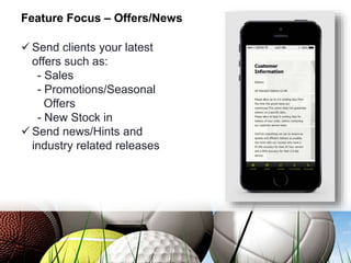 Feature Focus – Offers/News
 Send clients your latest
offers such as:
- Sales
- Promotions/Seasonal
Offers
- New Stock in
 Send news/Hints and
industry related releases
 