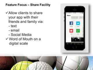 Feature Focus – Share Facility
Allow clients to share
your app with their
friends and family via:
- text
- email
- Social Media
 Word of Mouth on a
digital scale
 
