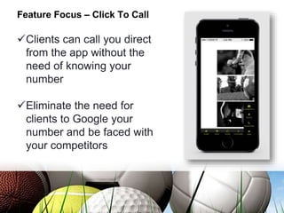 Feature Focus – Click To Call
Clients can call you direct
from the app without the
need of knowing your
number
Eliminate the need for
clients to Google your
number and be faced with
your competitors
 