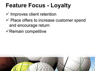 Feature Focus - Loyalty
 Improves client retention
 Place offers to increase customer spend
and encourage return
Remain competitive
 