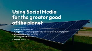 Using Social Media
for the greater good
of the planet
- Brand: Mahindra Solarize
- Category: G6 | Leveraging Social Media to Boost Brand ROI & Engagement
- Campaign Date: 24th Jan, 2022
- Campaign Duration: 20 Days
- Agency: AGENCY09
 