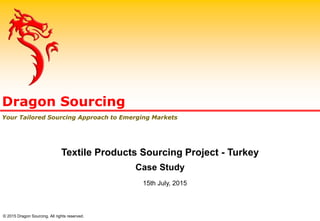 Dragon Sourcing
Your Tailored Sourcing Approach to Emerging Markets
Textile Products Sourcing Project - Turkey
Case Study
15th July, 2015
© 2015 Dragon Sourcing. All rights reserved.
 
