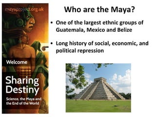 Who are the Maya?
• One of the largest ethnic groups of
Guatemala, Mexico and Belize
• Long history of social, economic, and
political repression

 
