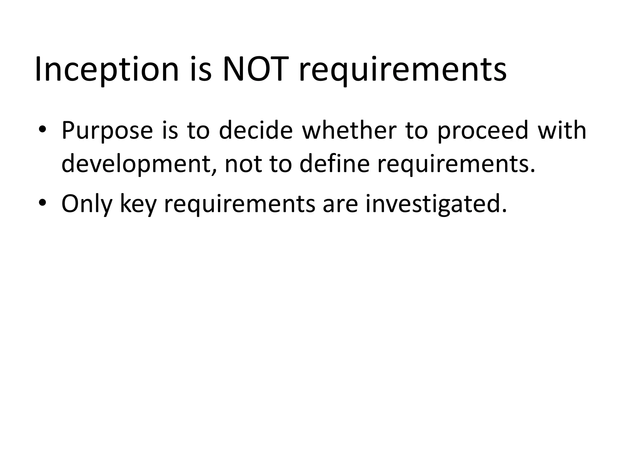 Inception is NOT requirements
• Purpose is to decide whether to proceed with
development, not to define requirements.
• Only key requirements are investigated.
 