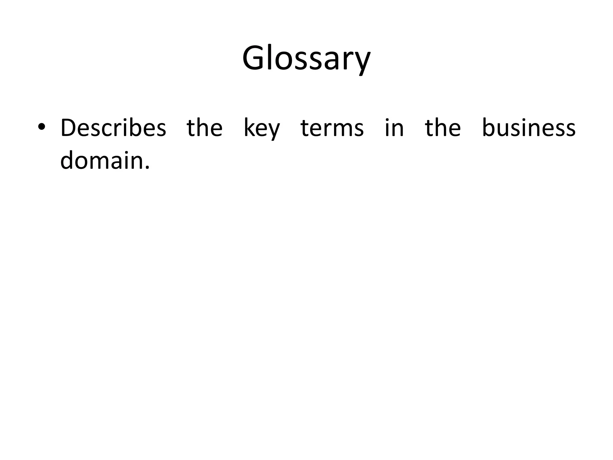 Glossary
• Describes the key terms in the business
domain.
 