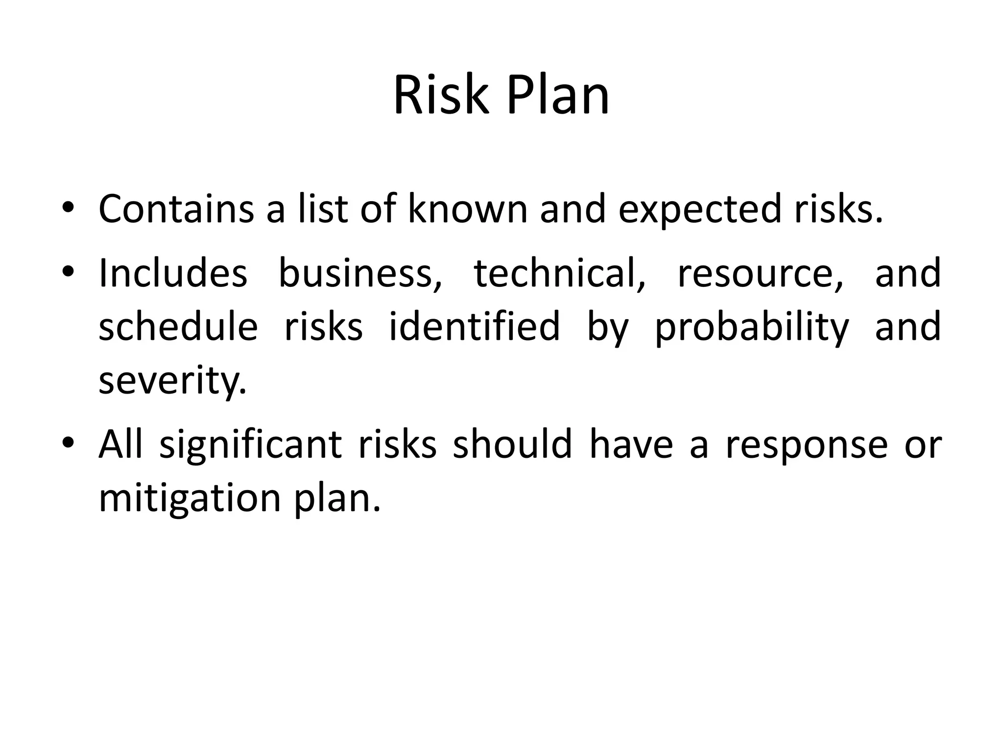 Risk Plan
• Contains a list of known and expected risks.
• Includes business, technical, resource, and
schedule risks identified by probability and
severity.
• All significant risks should have a response or
mitigation plan.
 