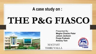 A case study on :
THE P&G FIASCO
Presented By:
Megha Chacko Peter
Jaison Jackson
Pooja Prakash
Antony Tom
MACFAST
THIRUVALLA
 