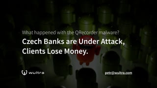 What happened with the QRecorder malware? 
Czech Banks are Under Attack,
Clients Lose Money.
petr@wultra.com
 