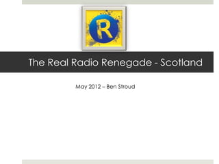 The Real Radio Renegade - Scotland

         May 2012 – Ben Stroud
 