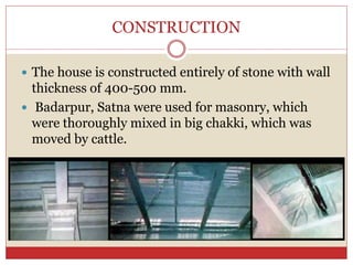 CONSTRUCTION
 The house is constructed entirely of stone with wall
thickness of 400-500 mm.
 Badarpur, Satna were used for masonry, which
were thoroughly mixed in big chakki, which was
moved by cattle.
 