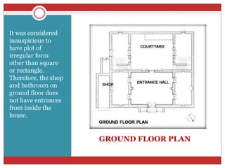 GROUND FLOOR PLAN
It was considered
inauspicious to
have plot of
irregular form
other than square
or rectangle.
Therefore, the shop
and bathroom on
ground floor does
not have entrances
from inside the
house.
 