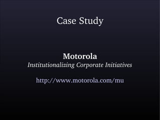 Case Study
Motorola
Institutionalizing Corporate Initiatives
http://www.motorola.com/mu
 