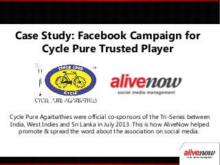 Case Study: Facebook Campaign for
Cycle Pure Trusted Player
Cycle Pure Agarbathies were official co-sponsors of the Tri-Series between
India, West Indies and Sri Lanka in July 2013. This is how AliveNow helped
promote & spread the word about the association on social media.
 