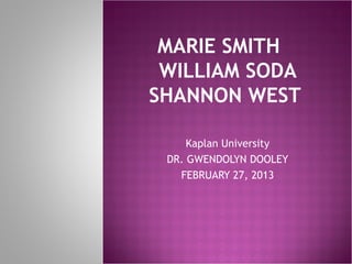 MARIE SMITH
 WILLIAM SODA
SHANNON WEST

     Kaplan University
 DR. GWENDOLYN DOOLEY
   FEBRUARY 27, 2013
 