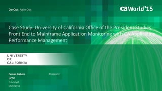 Case Study: University of California Office
of the President Studies Front End to
Mainframe Application Monitoring with
CA Application Performance Management
Fernan Gabato
DevOps: Agile Ops
UCOP
IS Analyst
DO5X191S
#CAWorld
 