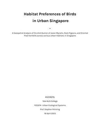 Habitat Preferences of Birds
in Urban Singapore
.
A Geospatial Analysis of the distribution of Javan Mynahs, Rock Pigeons, and Oriental
Pied Hornbills across various Urban Habitats in Singapore
A0209679L
Yale-NUS College
YID3214 : Urban Ecological Systems
Prof. Stephen Pointing
18 April 2023
 