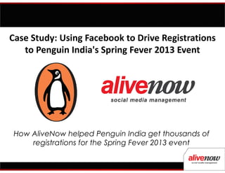 Case Study: Using Facebook to Drive Registrations
   to Penguin India's Spring Fever 2013 Event




 How AliveNow helped Penguin India get thousands of
     registrations for the Spring Fever 2013 event
 