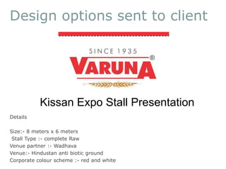 Design options sent to client
Details
Size:- 8 meters x 6 meters
Stall Type :- complete Raw
Venue partner :- Wadhava
Venue:- Hindustan anti biotic ground
Corporate colour scheme :- red and white
Kissan Expo Stall Presentation
 